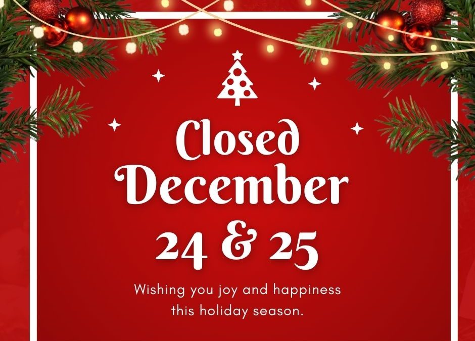 We will be closed Dec. 24 & 25 for the HOLIDAYS!